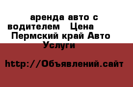 аренда авто с водителем › Цена ­ 600 - Пермский край Авто » Услуги   